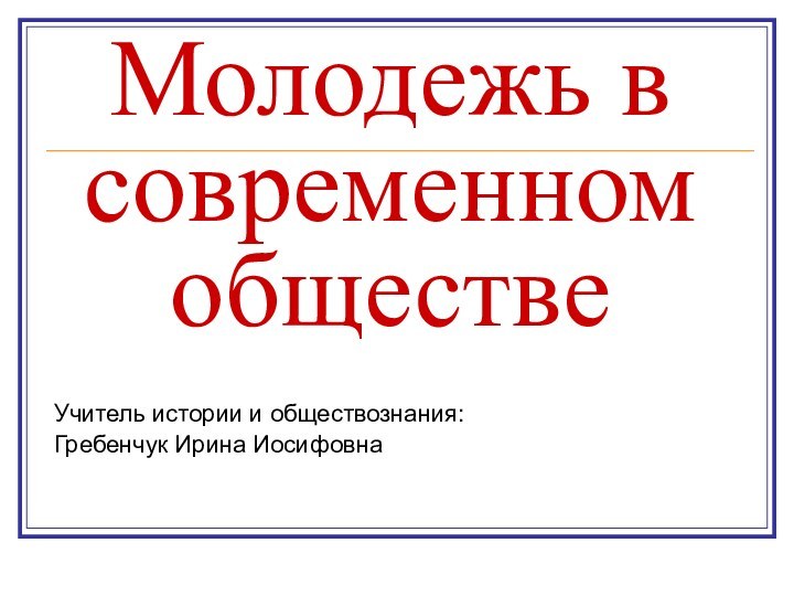 Молодежь в современном обществеУчитель истории и обществознания:Гребенчук Ирина Иосифовна