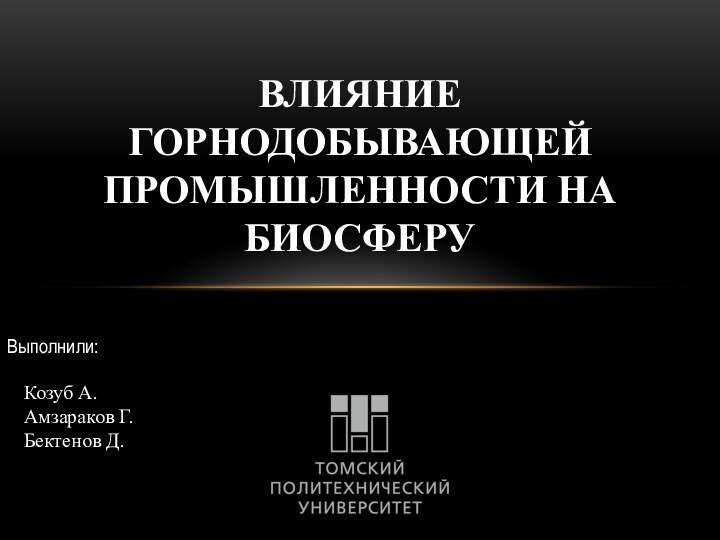 ВЛИЯНИЕ ГОРНОДОБЫВАЮЩЕЙ ПРОМЫШЛЕННОСТИ НА БИОСФЕРУ  Выполнили:Козуб А.Амзараков Г.Бектенов Д.