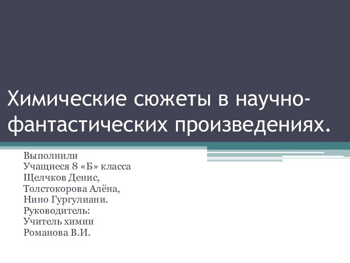 Химические сюжеты в научно-фантастических произведениях.ВыполнилиУчащиеся 8 «Б» классаЩелчков Денис,Толстокорова Алёна,Нино Гургулиани.Руководитель:Учитель химииРоманова В.И.