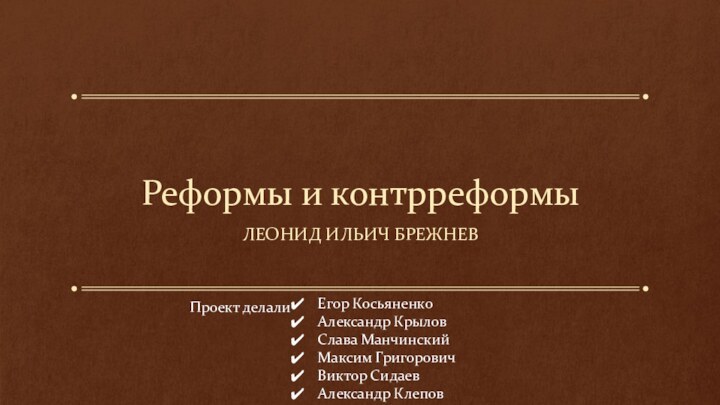 Реформы и контрреформыЛЕОНИД ИЛЬИЧ БРЕЖНЕВЕгор КосьяненкоАлександр КрыловСлава МанчинскийМаксим ГригоровичВиктор СидаевАлександр КлеповПроект делали