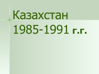 Казахстан 1985-1991 г.г. Политика, проводимая в СССР в 1985-1991 годах