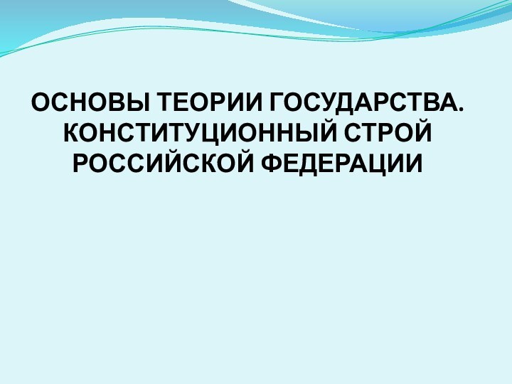 ОСНОВЫ ТЕОРИИ ГОСУДАРСТВА. КОНСТИТУЦИОННЫЙ СТРОЙ РОССИЙСКОЙ ФЕДЕРАЦИИ