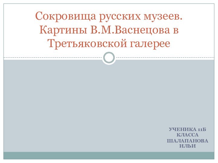 УЧЕНИКА 11Б КЛАССАШАЛАПАНОВА ИЛЬИСокровища русских музеев. Картины В.М.Васнецова в Третьяковской галерее