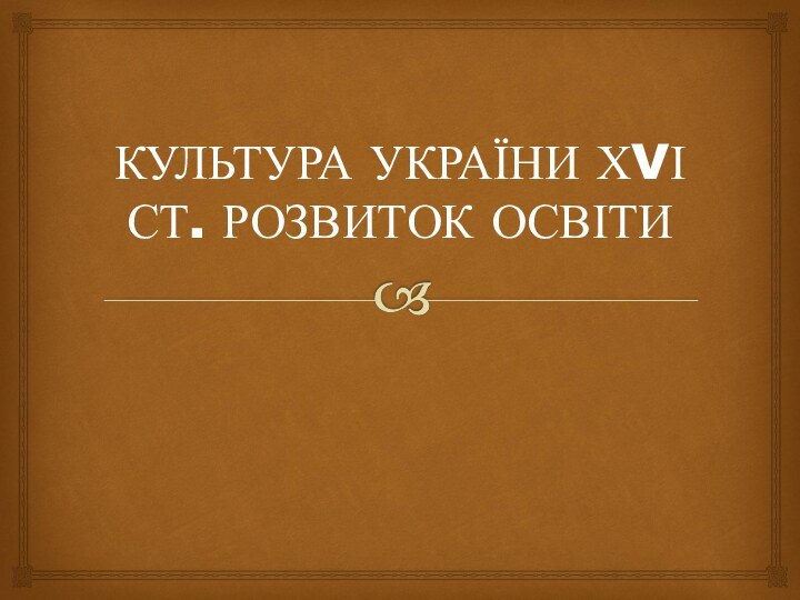 КУЛЬТУРА УКРАЇНИ ХVІ  СТ. РОЗВИТОК ОСВІТИ