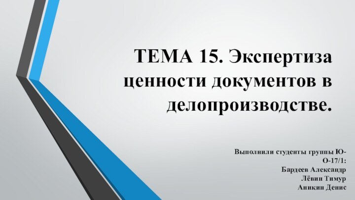 ТЕМА 15. Экспертиза ценности документов в делопроизводстве. Выполнили студенты группы Ю-О-17/1:Бардеев АлександрЛёвин ТимурАникин Денис