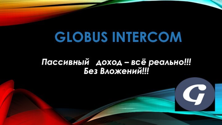 GLOBUS INTERCOMПассивный  доход – всё реально!!!   Без Вложений!!!