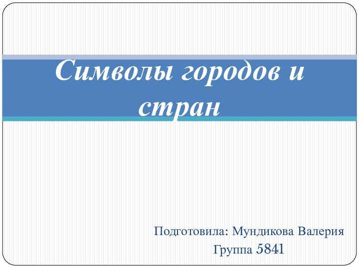 Подготовила: Мундикова Валерия Группа 5841Символы городов и стран