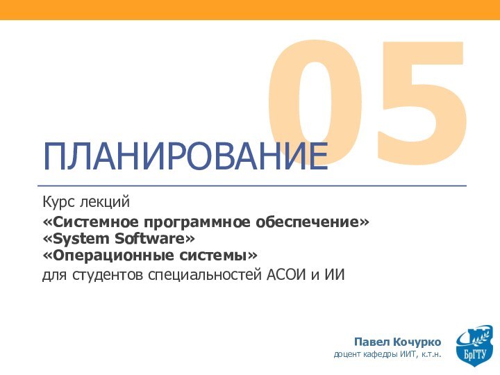 05ПЛАНИРОВАНИЕКурс лекций «Системное программное обеспечение» «System Software» «Операционные системы»для студентов специальностей АСОИ