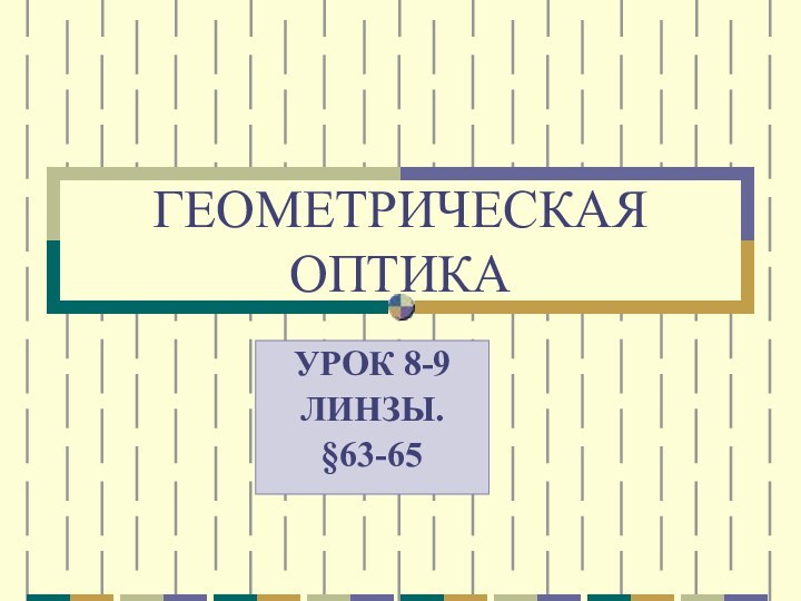 ГЕОМЕТРИЧЕСКАЯ ОПТИКАУРОК 8-9ЛИНЗЫ.§63-65