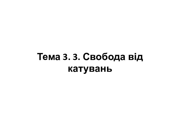   Тема 3. 3. Свобода від катувань