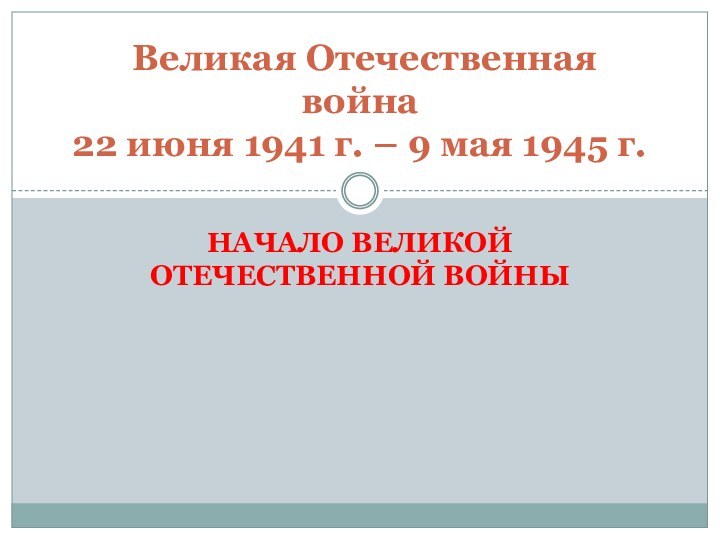 НАЧАЛО ВЕЛИКОЙ ОТЕЧЕСТВЕННОЙ ВОЙНЫ Великая Отечественная война 22 июня 1941 г. – 9 мая 1945 г.