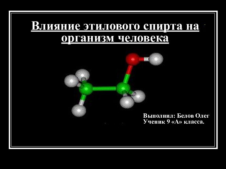 Влияние этилового спирта на организм человекаВыполнил: Белов Олег Ученик 9 «А» класса.