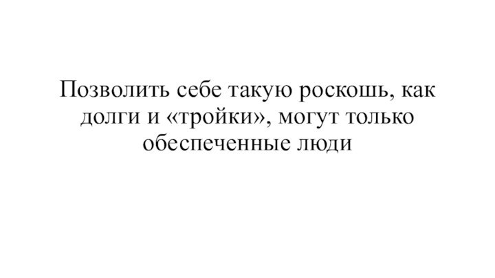 Позволить себе такую роскошь, как долги и «тройки», могут только обеспеченные люди