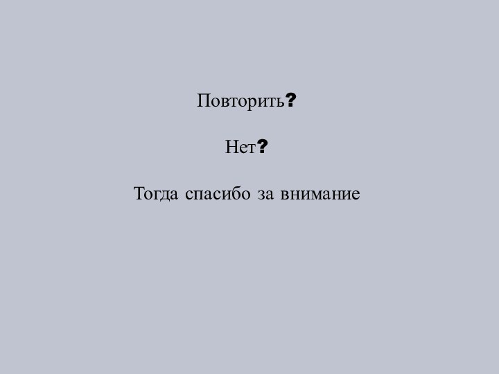 Повторить?Нет?Тогда спасибо за внимание