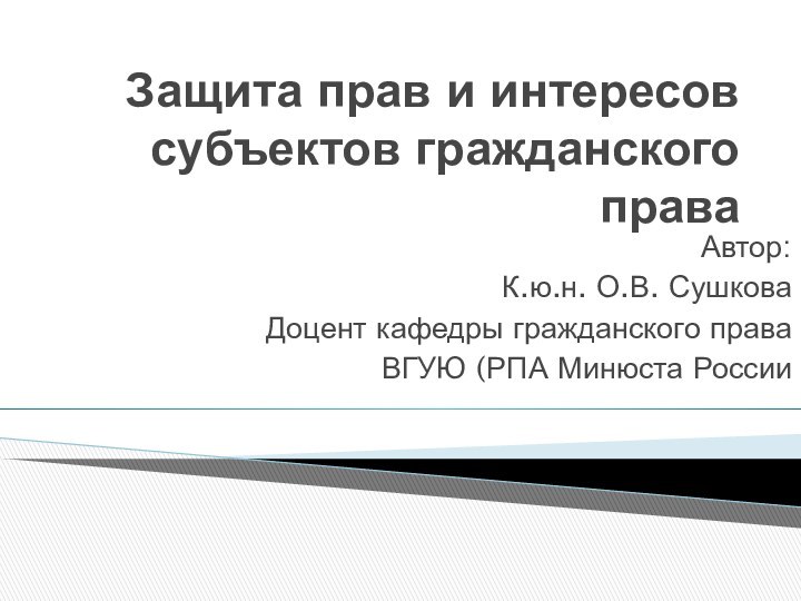 Защита прав и интересов субъектов гражданского праваАвтор:К.ю.н. О.В. СушковаДоцент кафедры гражданского праваВГУЮ (РПА Минюста России