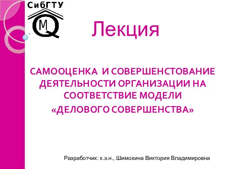 Лекция САМООЦЕНКА И СОВЕРШЕНСТОВАНИЕ ДЕЯТЕЛЬНОСТИ ОРГАНИЗАЦИИ НА СООТВЕТСТВИЕ МОДЕЛИ «ДЕЛОВОГО СОВЕРШЕНСТВА» Разработчик: к.э.н., Шимохина Виктория Владимировна