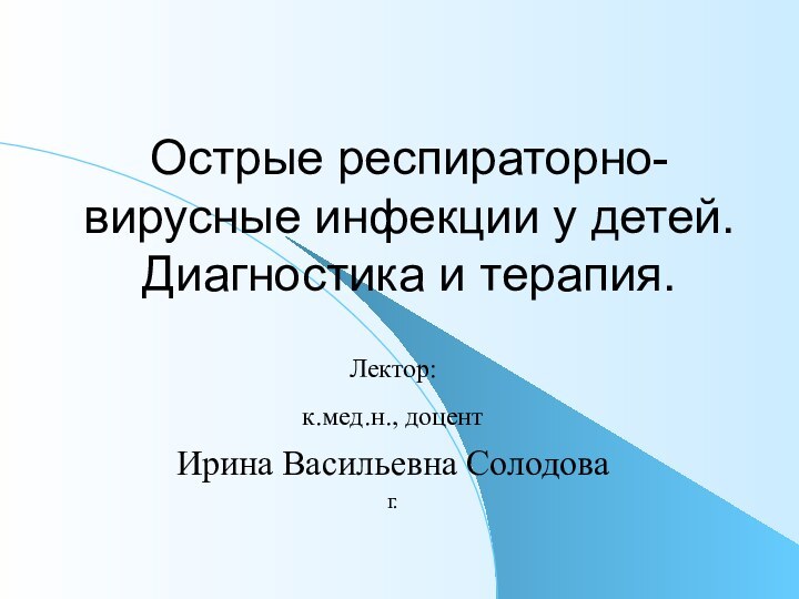 Острые респираторно-вирусные инфекции у детей. Диагностика и терапия.Лектор:к.мед.н., доцент Ирина Васильевна Солодоваг.