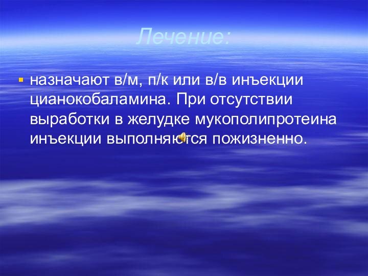 Лечение:назначают в/м, п/к или в/в инъекции цианокобаламина. При отсутствии выработки в желудке мукополипротеина инъекции выполняются пожизненно.