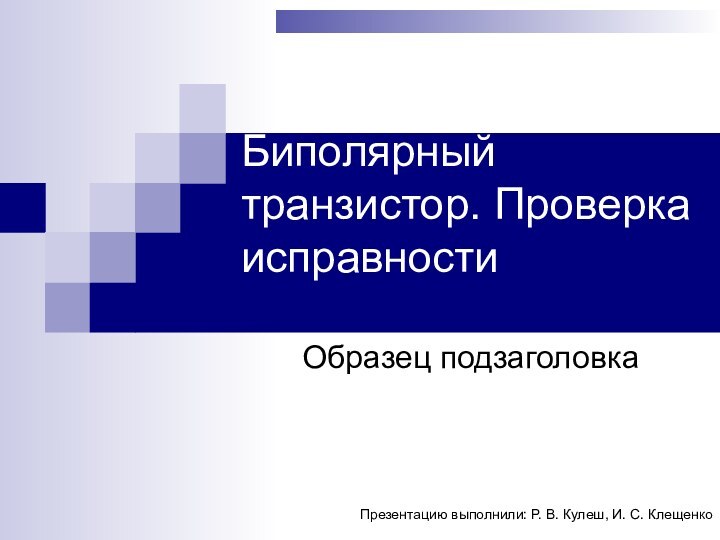 Биполярный транзистор. Проверка исправности  Презентацию выполнили: Р. В. Кулеш, И. С. Клещенко