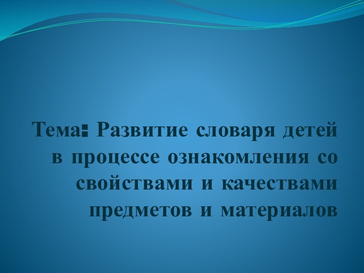 Тема: Развитие словаря детей в процессе ознакомления со свойствами и качествами предметов и материалов