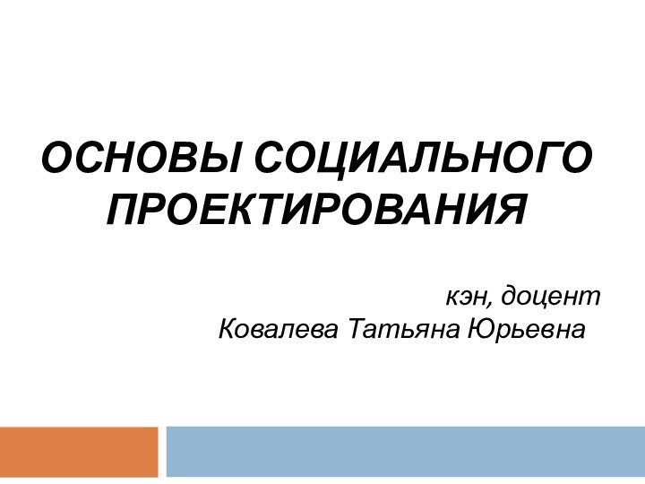 ОСНОВЫ СОЦИАЛЬНОГО ПРОЕКТИРОВАНИЯкэн, доцент Ковалева Татьяна Юрьевнаа