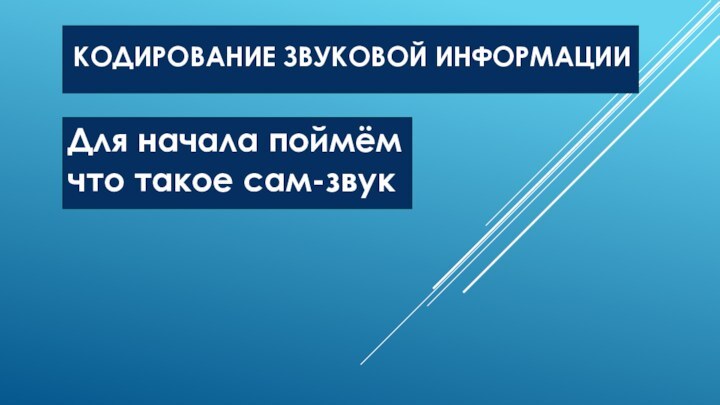 Для начала поймём что такое сам-звук КОДИРОВАНИЕ ЗВУКОВОЙ ИНФОРМАЦИИ