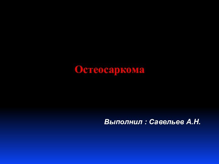 Остеосаркома         Выполнил : Савельев А.Н.