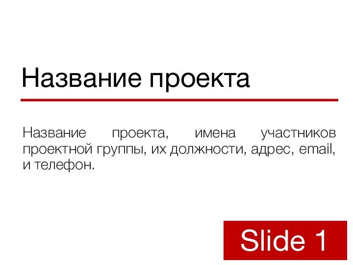 Название проектаНазвание проекта, имена участников проектной группы, их должности, адрес, email, и телефон.Slide 1