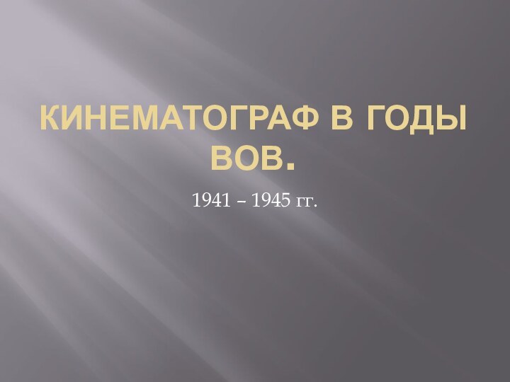 КИНЕМАТОГРАФ В ГОДЫ ВОВ.1941 – 1945 гг.