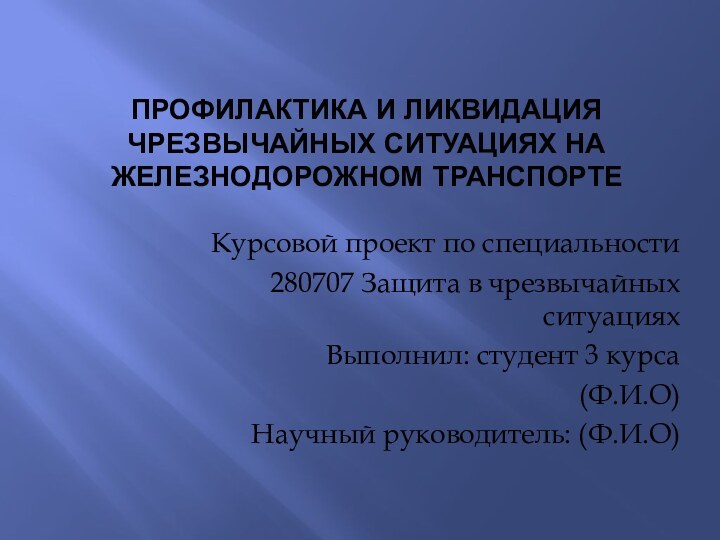 ПРОФИЛАКТИКА И ЛИКВИДАЦИЯ ЧРЕЗВЫЧАЙНЫХ СИТУАЦИЯХ НА ЖЕЛЕЗНОДОРОЖНОМ ТРАНСПОРТЕКурсовой проект по специальности280707 Защита