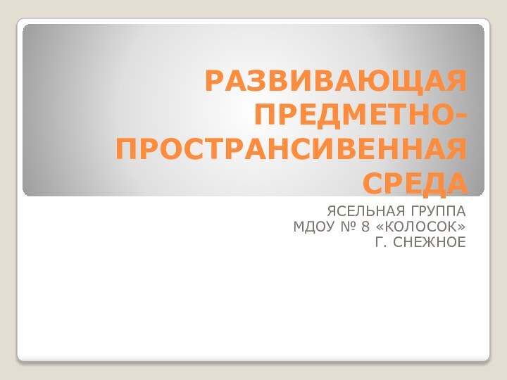 РАЗВИВАЮЩАЯ ПРЕДМЕТНО-ПРОСТРАНСИВЕННАЯ СРЕДА ЯСЕЛЬНАЯ ГРУППА МДОУ № 8 «КОЛОСОК»Г. СНЕЖНОЕ