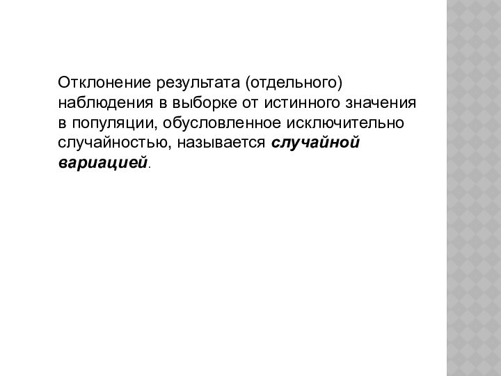 Отклонение результата (отдельного) наблюдения в выборке от истинного значения в популяции, обусловленное исключительно случайностью, называется случайной вариацией.