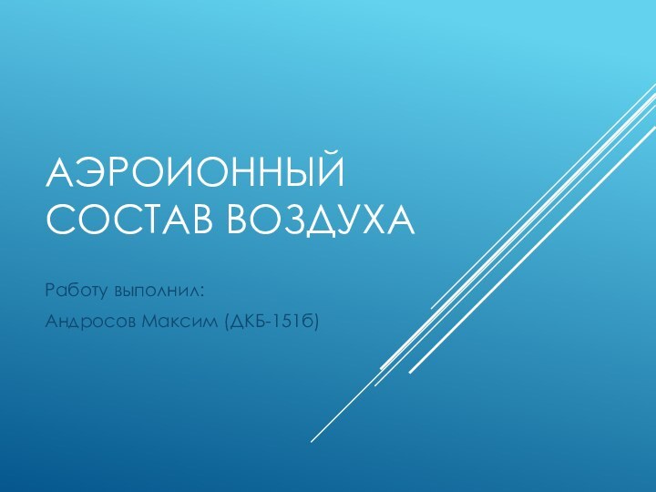 АЭРОИОННЫЙ СОСТАВ ВОЗДУХАРаботу выполнил:Андросов Максим (ДКБ-151б)