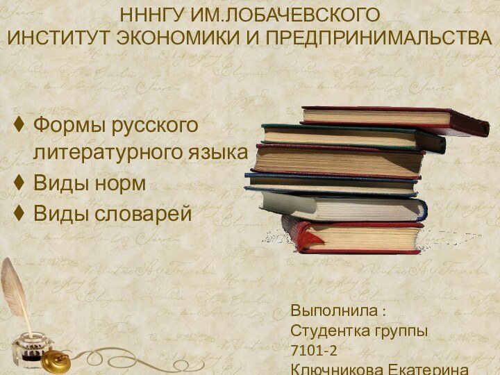 НННГУ ИМ.ЛОБАЧЕВСКОГО ИНСТИТУТ ЭКОНОМИКИ И ПРЕДПРИНИМАЛЬСТВА Формы русского литературного языкаВиды нормВиды словарейВыполнила :Студентка группы 7101-2Ключникова Екатерина