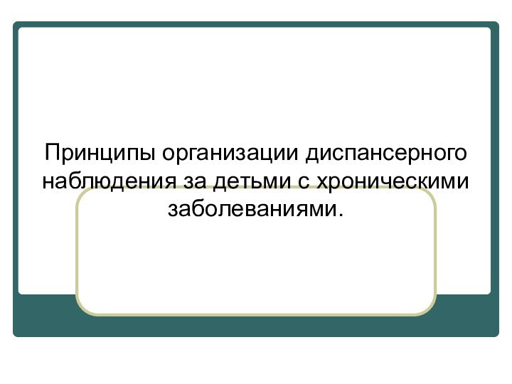 Принципы организации диспансерного наблюдения за детьми с хроническими заболеваниями.