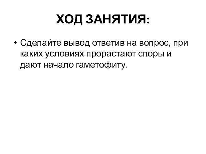 ХОД ЗАНЯТИЯ:Сделайте вывод ответив на вопрос, при каких условиях прорастают споры и дают начало гаметофиту.