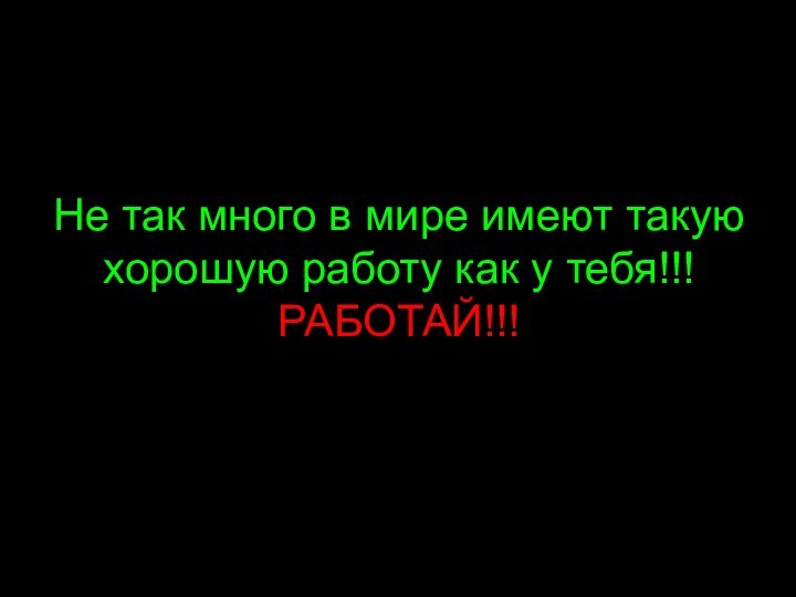 Не так много в мире имеют такую хорошую работу как у тебя!!! РАБОТАЙ!!!