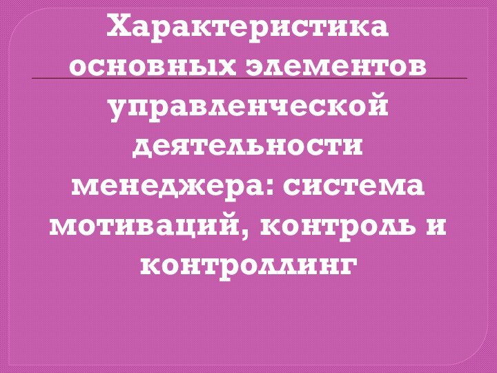 Характеристика основных элементов управленческой деятельности менеджера: система мотиваций, контроль и контроллинг