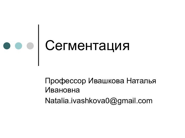 СегментацияПрофессор Ивашкова Наталья ИвановнаNatalia.ivashkova0@gmail.com