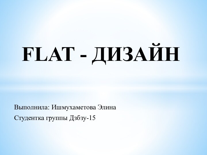 Выполнила: Ишмухаметова ЭлинаСтудентка группы Дзбзу-15FLAT - ДИЗАЙН