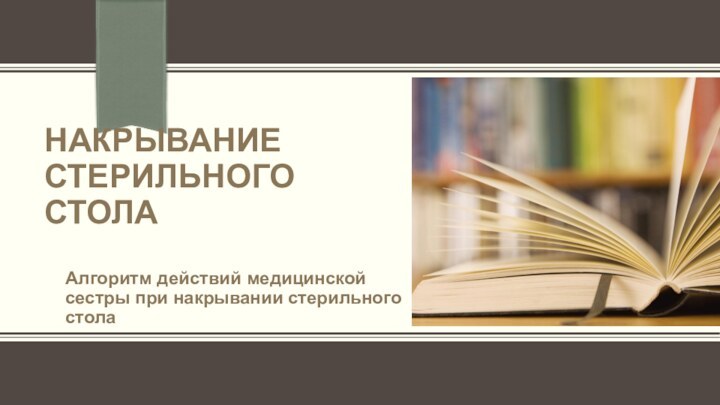 НАКРЫВАНИЕ СТЕРИЛЬНОГО СТОЛААлгоритм действий медицинской сестры при накрывании стерильного стола