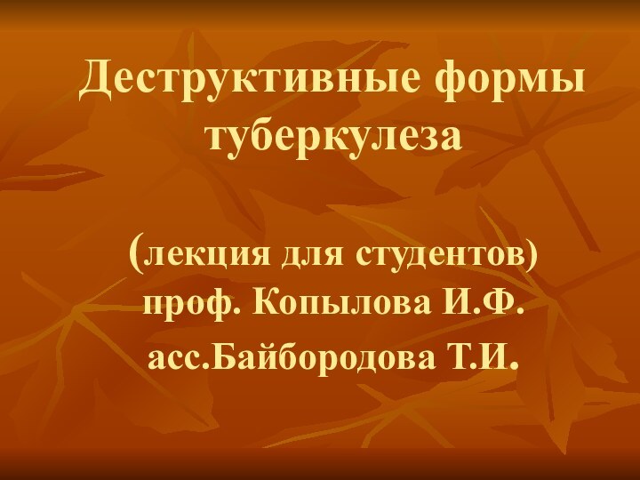 Деструктивные формы туберкулеза  (лекция для студентов) проф. Копылова И.Ф. асс.Байбородова Т.И.