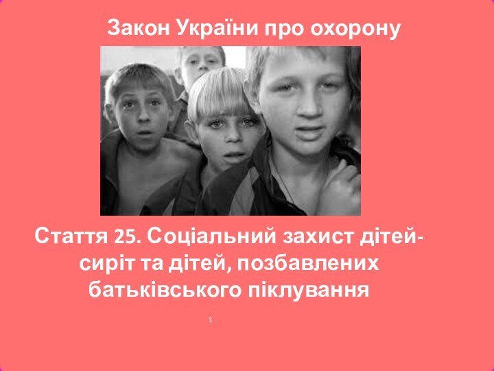 Стаття 25. Соціальний захист дітей-сиріт та дітей, позбавлених батьківського піклування Закон України про охорону дитинства. 1