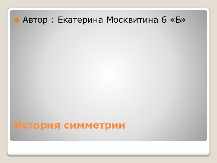 История симметрии Автор : Екатерина Москвитина 6 «Б»