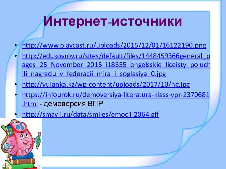 Интернет-источникиhttp://www.playcast.ru/uploads/2015/12/01/16122190.pnghttp://edukovrov.ru/sites/default/files/1448459366general_pages_25_November_2015_i18355_engelsskie_liceisty_poluchili_nagradu_v_federacii_mira_i_soglasiya_0.jpghttp://yujanka.kz/wp-content/uploads/2017/10/hg.jpghttps://infourok.ru/demoversiya-literatura-klass-vpr-2370681.html - демоверсия ВПРhttp://smayli.ru/data/smiles/emocii-2064.gif