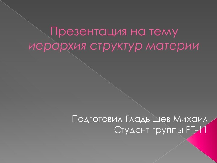 Презентация на тему иерархия структур материиПодготовил Гладышев Михаил Студент группы РТ-11