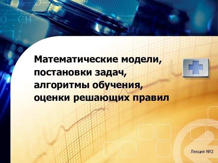 Математические модели, постановки задач, алгоритмы обучения, оценки решающих правилЛекция №2