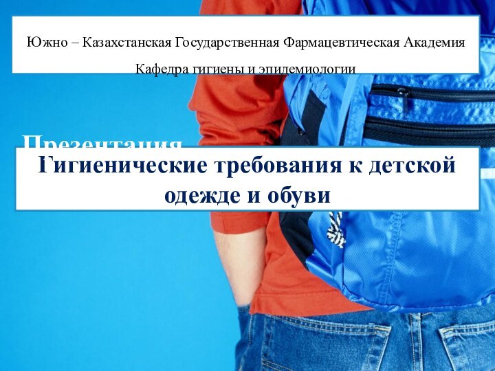 Гигиенические требования к детской одежде и обувиЮжно – Казахстанская Государственная Фармацевтическая АкадемияКафедра гигиены и эпидемиологииПрезентация