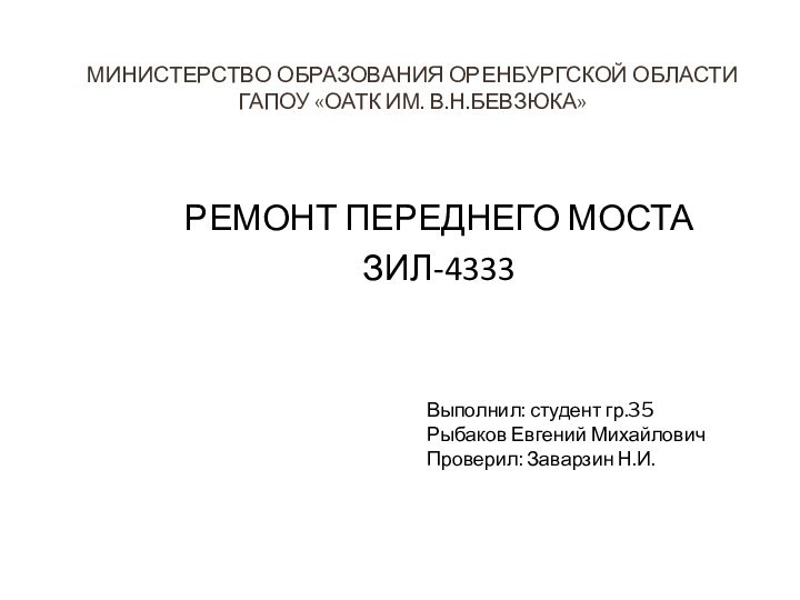 МИНИСТЕРСТВО ОБРАЗОВАНИЯ ОРЕНБУРГСКОЙ ОБЛАСТИ ГАПОУ «ОАТК ИМ. В.Н.БЕВЗЮКА»РЕМОНТ ПЕРЕДНЕГО МОСТА ЗИЛ-4333Выполнил: студент