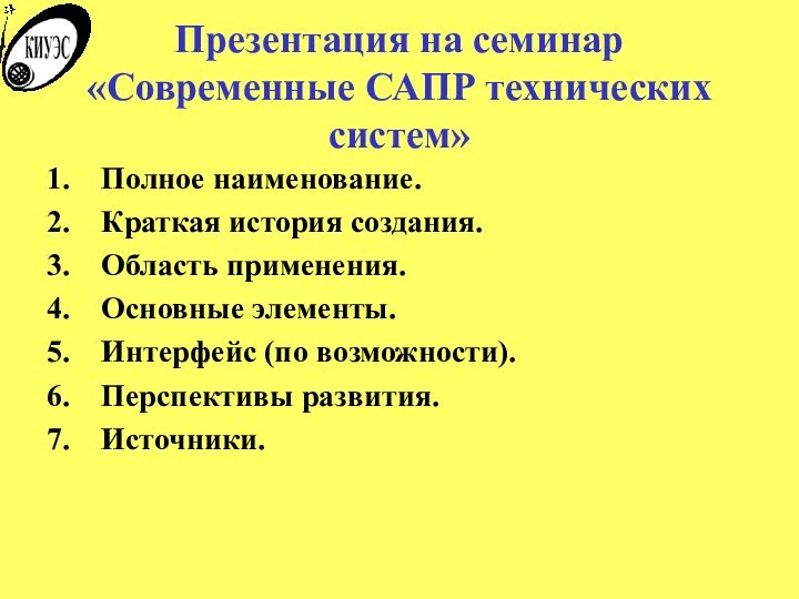 Презентация на семинар «Современные САПР технических систем»Полное наименование.Краткая история создания.Область применения.Основные элементы.Интерфейс (по возможности).Перспективы развития.Источники.